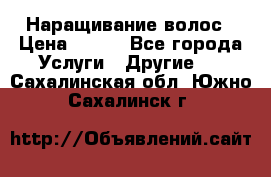 Наращивание волос › Цена ­ 500 - Все города Услуги » Другие   . Сахалинская обл.,Южно-Сахалинск г.